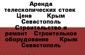 Аренда телескопических стоек › Цена ­ 3 - Крым, Севастополь Строительство и ремонт » Строительное оборудование   . Крым,Севастополь